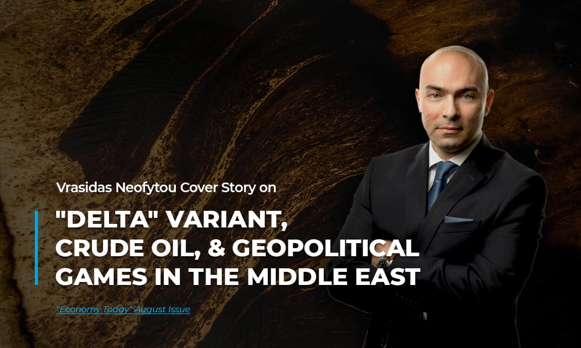 Vrasidas Neofytou analysis on “Delta” variant, crude oil, and geopolitical games in the Middle East featured in “Economy Today” August’s issue