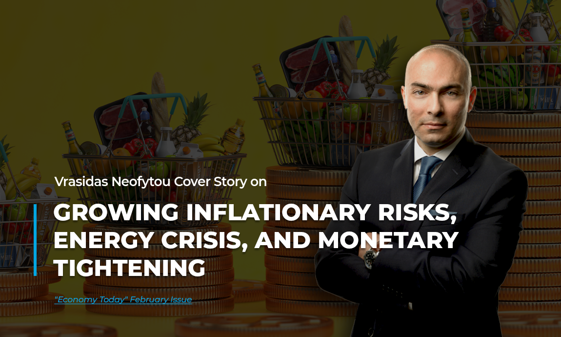 Vrasidas Neofytou’s analysis on growing inflationary risks, energy crisis, and monetary tightening featured in the February issue of “Economy Today.”